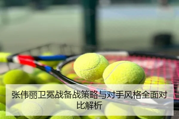 张伟丽卫冕战备战策略与对手风格全面对比解析