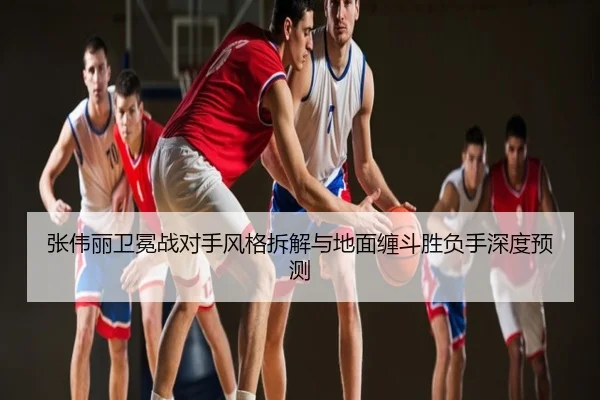 张伟丽卫冕战对手风格拆解与地面缠斗胜负手深度预测