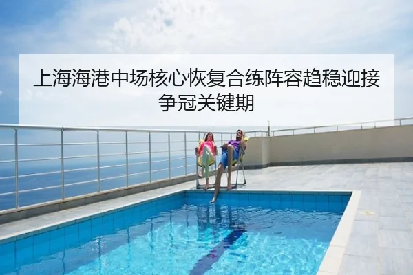 上海海港中场核心恢复合练阵容趋稳迎接争冠关键期