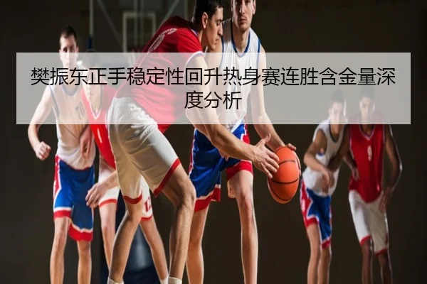 樊振东正手稳定性回升热身赛连胜含金量深度分析