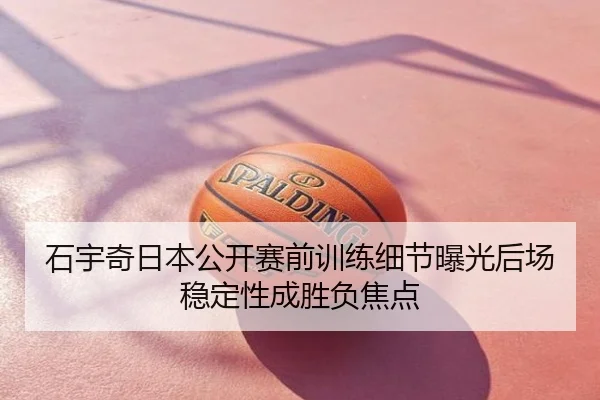 石宇奇日本公开赛前训练细节曝光后场稳定性成胜负焦点