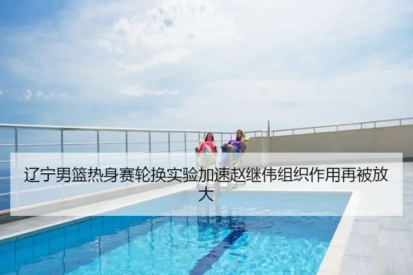 辽宁男篮热身赛轮换实验加速赵继伟组织作用再被放大