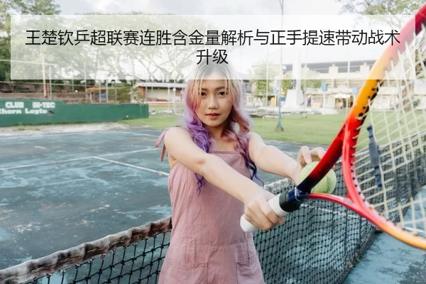 王楚钦乒超联赛连胜含金量解析与正手提速带动战术升级