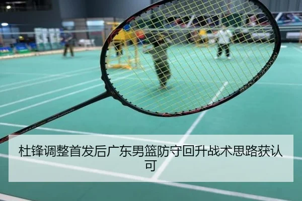 杜锋调整首发后广东男篮防守回升战术思路获认可