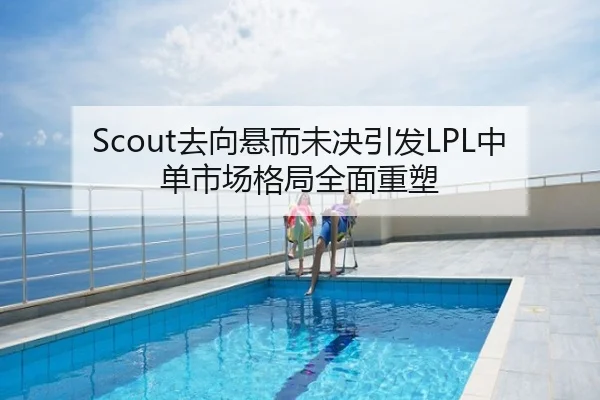 Scout去向悬而未决引发LPL中单市场格局全面重塑