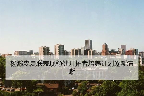 杨瀚森夏联表现稳健开拓者培养计划逐渐清晰