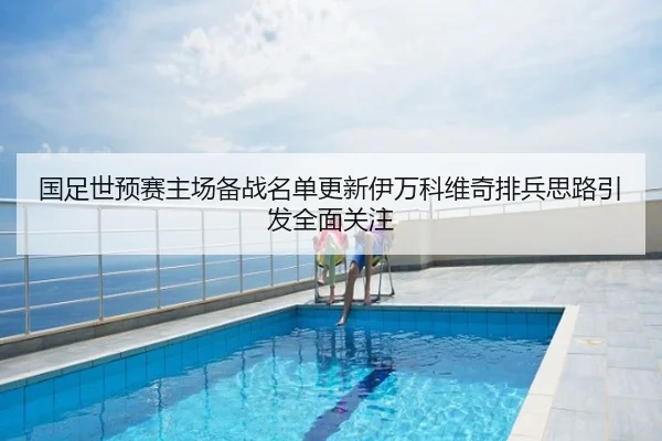 国足世预赛主场备战名单更新伊万科维奇排兵思路引发全面关注