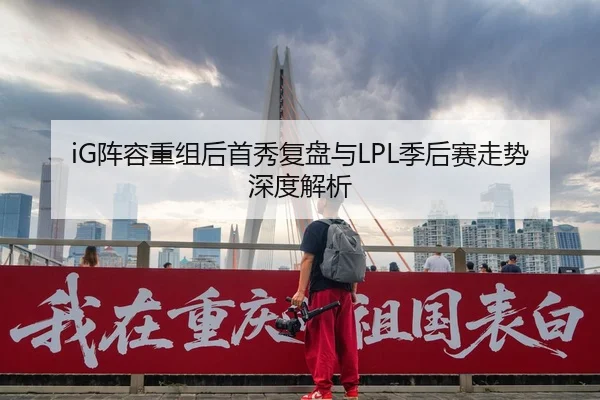 iG阵容重组后首秀复盘与LPL季后赛走势深度解析