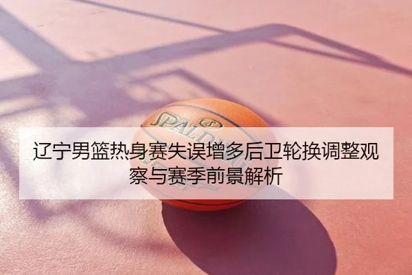 辽宁男篮热身赛失误增多后卫轮换调整观察与赛季前景解析
