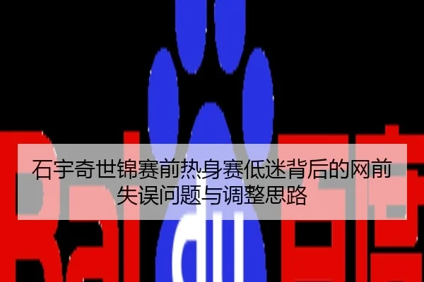 石宇奇世锦赛前热身赛低迷背后的网前失误问题与调整思路
