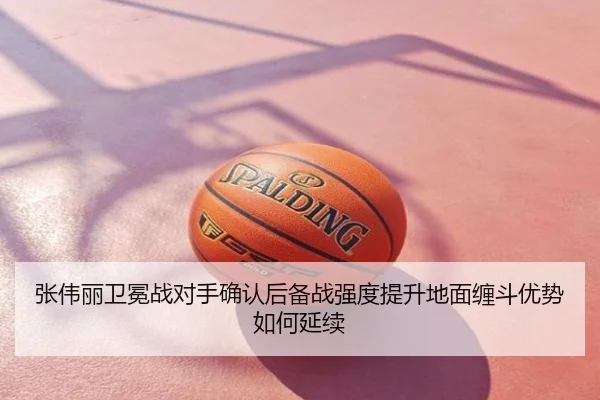 张伟丽卫冕战对手确认后备战强度提升地面缠斗优势如何延续