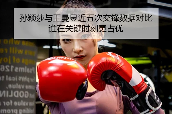 孙颖莎与王曼昱近五次交锋数据对比 谁在关键时刻更占优